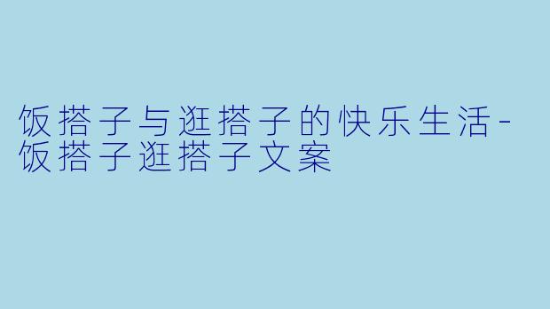 饭搭子与逛搭子的快乐生活-饭搭子逛搭子文案
