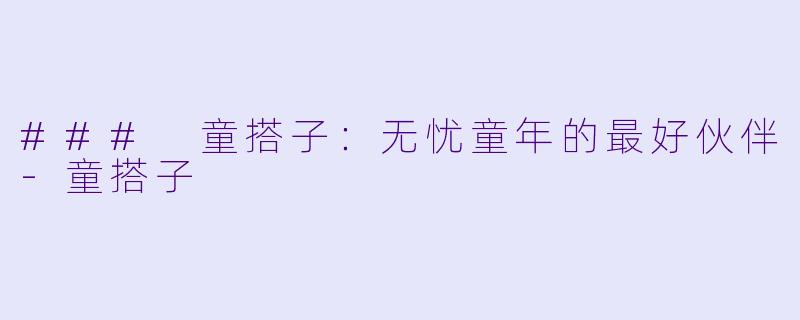 ### 童搭子：无忧童年的最好伙伴-童搭子