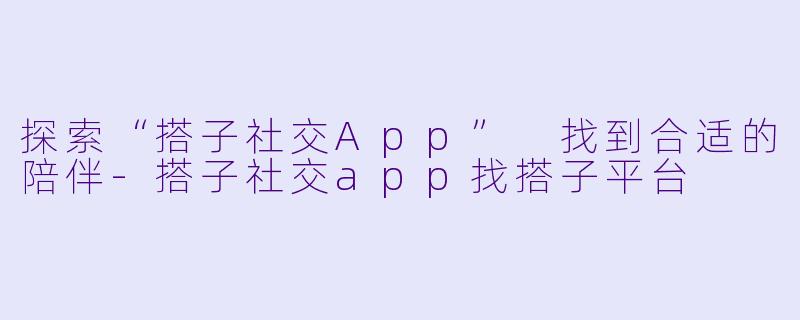 探索“搭子社交App” 找到合适的陪伴