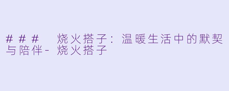 ### 烧火搭子:温暖生活中的默契与陪伴