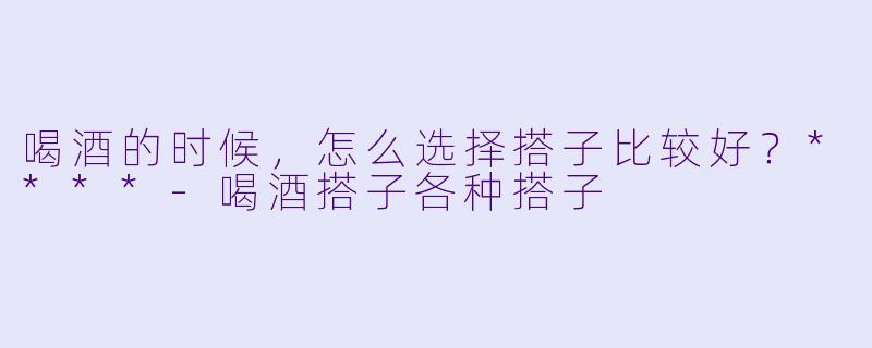 喝酒的时候，怎么选择搭子比较好？****