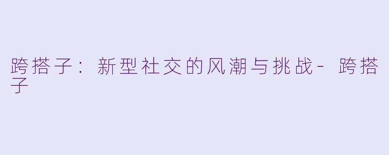跨搭子:新型社交的风潮与挑战