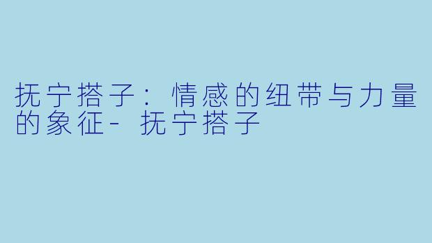 抚宁搭子：情感的纽带与力量的象征-抚宁搭子