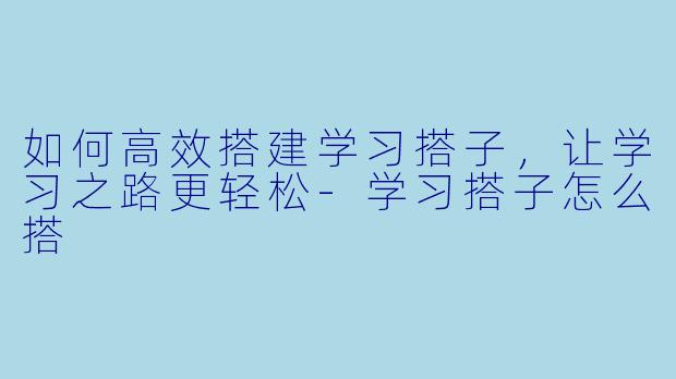 如何高效搭建学习搭子，让学习之路更轻松-学习搭子怎么搭