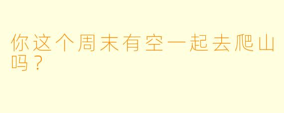 你这个周末有空一起去爬山吗？  