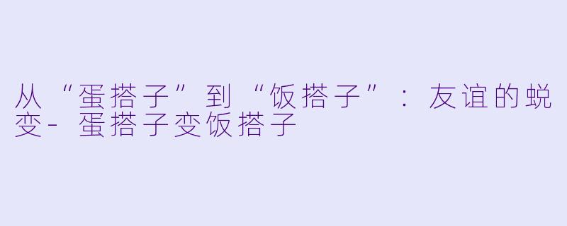 从“蛋搭子”到“饭搭子”:友谊的蜕变