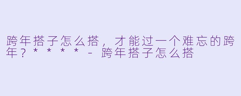 跨年搭子怎么搭,才能过一个难忘的跨年?****