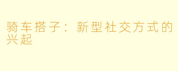 骑车搭子：新型社交方式的兴起