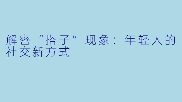 解密“搭子”现象：年轻人的社交新方式