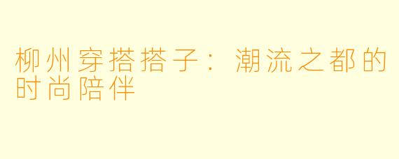 柳州穿搭搭子：潮流之都的时尚陪伴