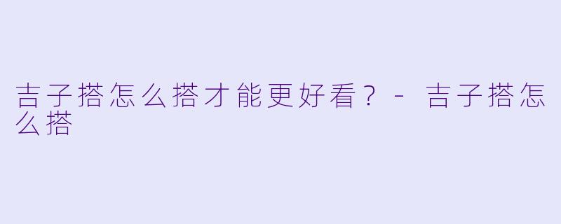 吉子搭怎么搭才能更好看？-吉子搭怎么搭
