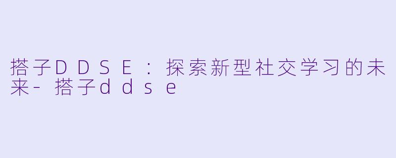 搭子DDSE：探索新型社交学习的未来-搭子ddse