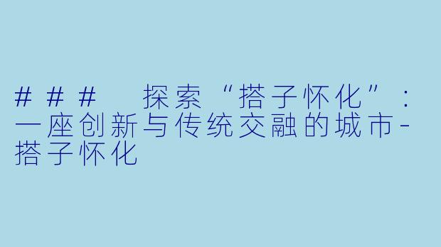 ### 探索“搭子怀化”:一座创新与传统交融的城市