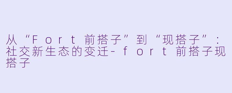 从“Fort前搭子”到“现搭子”：社交新生态的变迁-fort前搭子现搭子