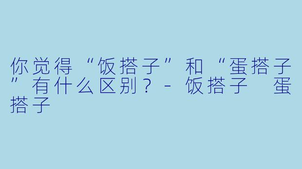 你觉得“饭搭子”和“蛋搭子”有什么区别？