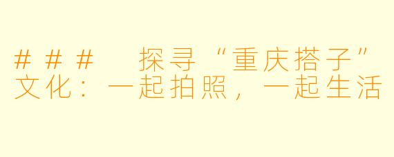 ### 探寻“重庆搭子”文化：一起拍照，一起生活