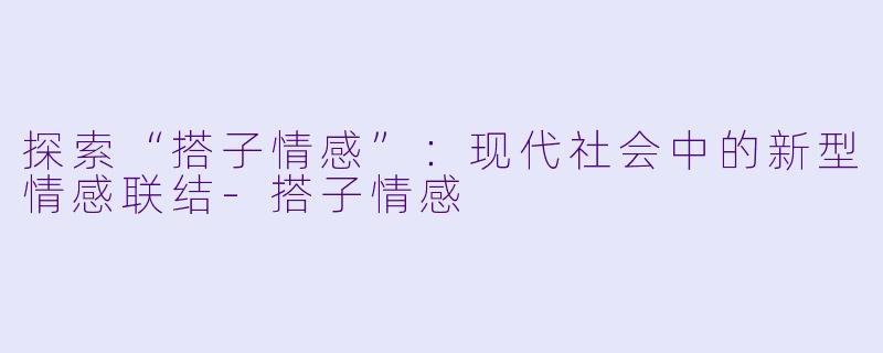 探索“搭子情感”：现代社会中的新型情感联结-搭子情感