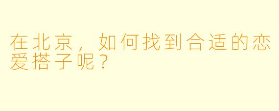 在北京，如何找到合适的恋爱搭子呢？