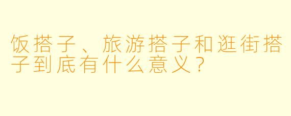 饭搭子、旅游搭子和逛街搭子到底有什么意义?