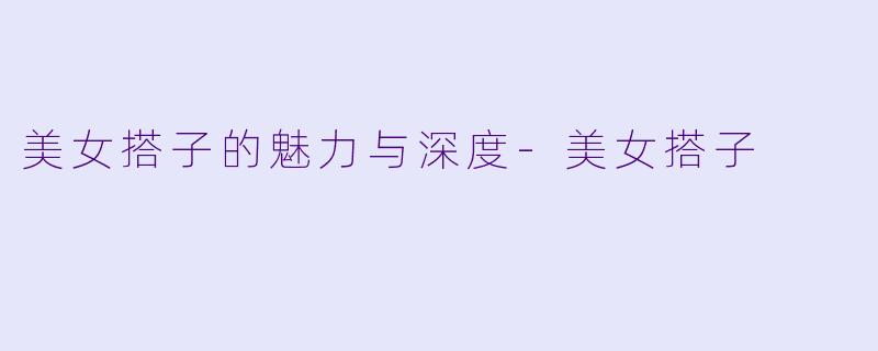 美女搭子的魅力与深度-美女搭子
