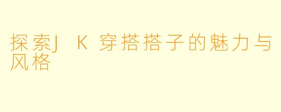 探索JK穿搭搭子的魅力与风格