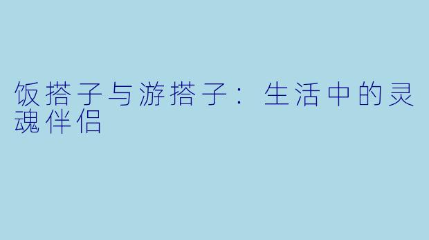 饭搭子与游搭子:生活中的灵魂伴侣