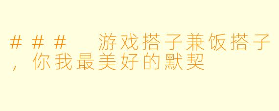 ### 游戏搭子兼饭搭子，你我最美好的默契