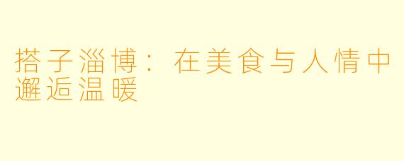 搭子淄博：在美食与人情中邂逅温暖