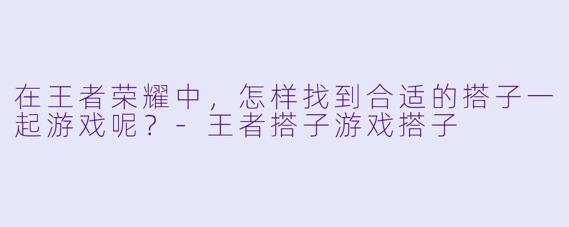 在王者荣耀中，怎样找到合适的搭子一起游戏呢？