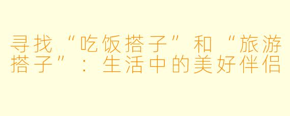 寻找“吃饭搭子”和“旅游搭子”：生活中的美好伴侣