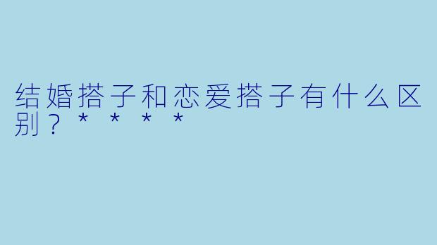 结婚搭子和恋爱搭子有什么区别？****
