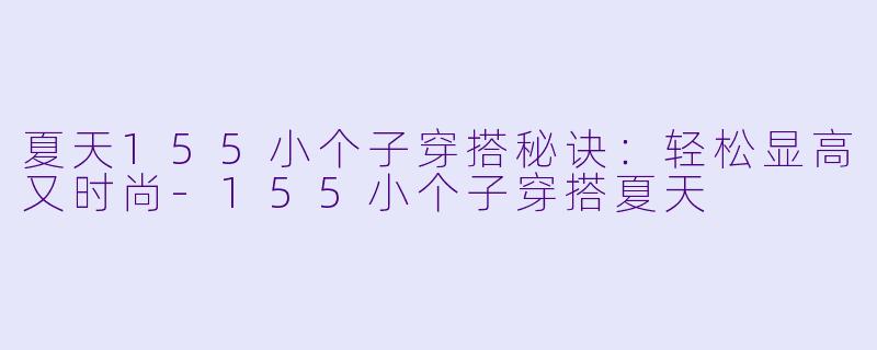 夏天155小个子穿搭秘诀：轻松显高又时尚-155小个子穿搭夏天