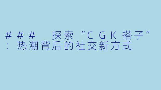 ### 探索“CGK搭子”：热潮背后的社交新方式