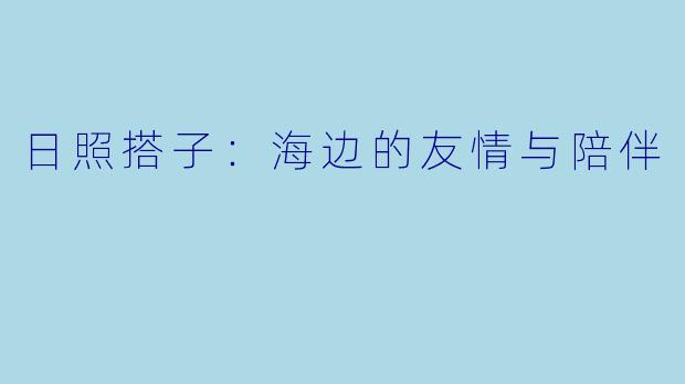 日照搭子：海边的友情与陪伴
