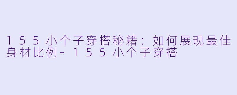 155小个子穿搭秘籍：如何展现最佳身材比例-155小个子穿搭