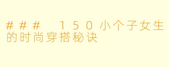 ### 150小个子女生的时尚穿搭秘诀