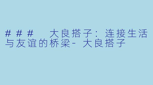 ### 大良搭子：连接生活与友谊的桥梁-大良搭子