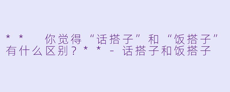 ** 你觉得“话搭子”和“饭搭子”有什么区别？**