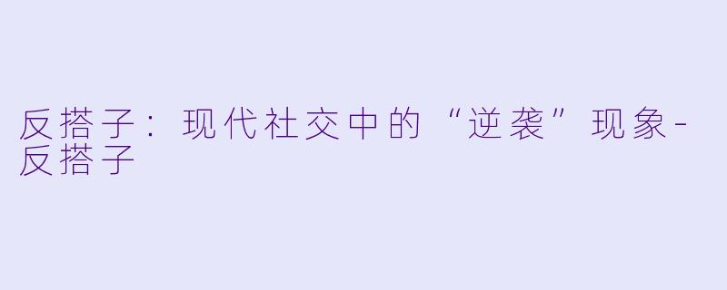 反搭子：现代社交中的“逆袭”现象-反搭子