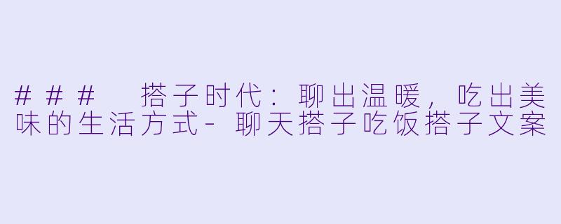 ### 搭子时代：聊出温暖，吃出美味的生活方式-聊天搭子吃饭搭子文案