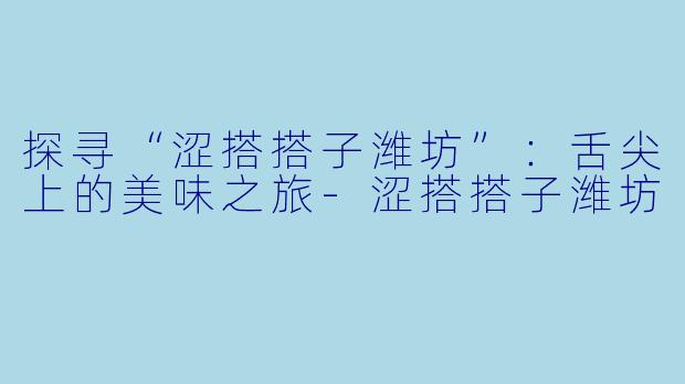 探寻“涩搭搭子潍坊”：舌尖上的美味之旅-涩搭搭子潍坊