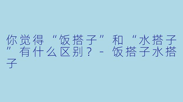 你觉得“饭搭子”和“水搭子”有什么区别？