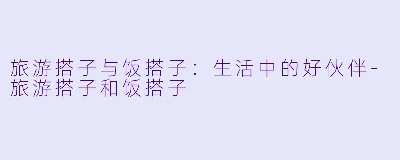 旅游搭子与饭搭子：生活中的好伙伴-旅游搭子和饭搭子