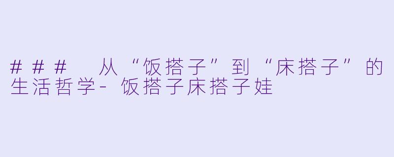 ### 从“饭搭子”到“床搭子”的生活哲学-饭搭子床搭子娃