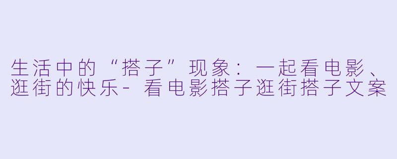 生活中的“搭子”现象：一起看电影、逛街的快乐-看电影搭子逛街搭子文案