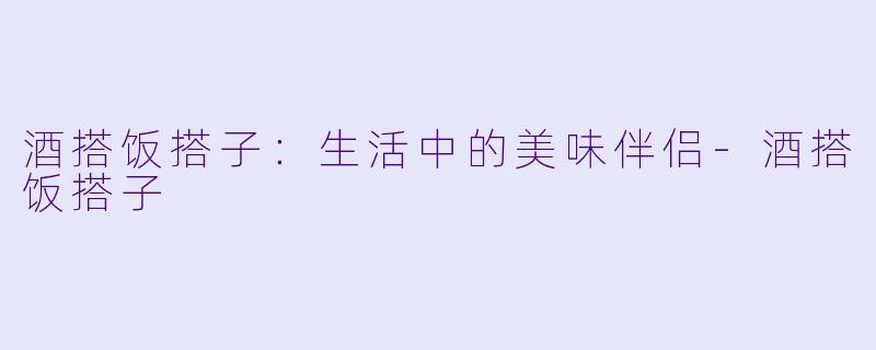 酒搭饭搭子：生活中的美味伴侣