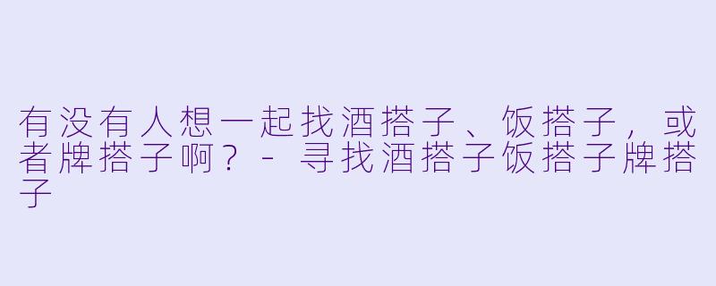 有没有人想一起找酒搭子、饭搭子，或者牌搭子啊？
