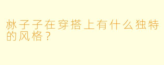 沝子子在穿搭上有什么独特的风格？  