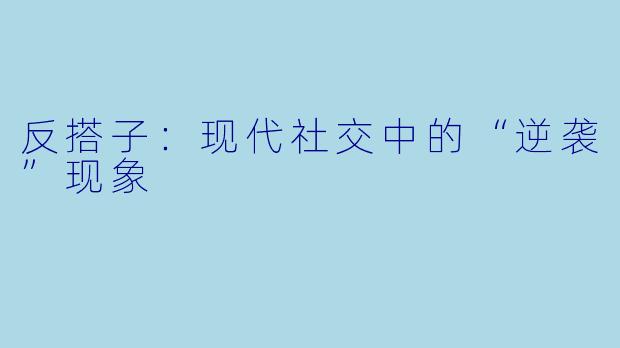反搭子:现代社交中的“逆袭”现象