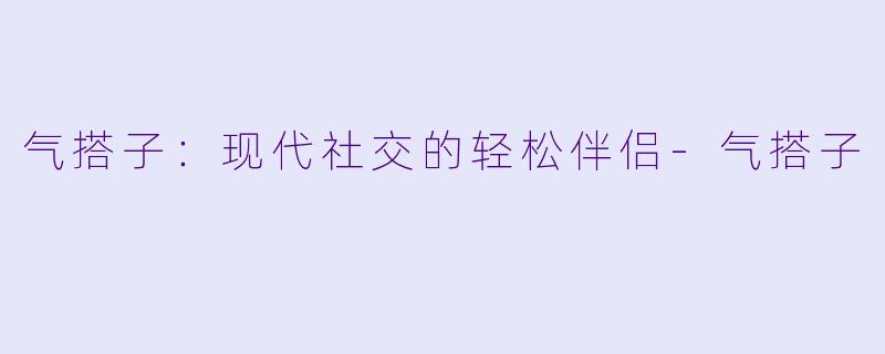 气搭子：现代社交的轻松伴侣-气搭子